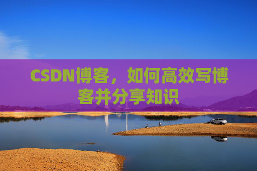 CSDN博客，如何高效写博客并分享知识
